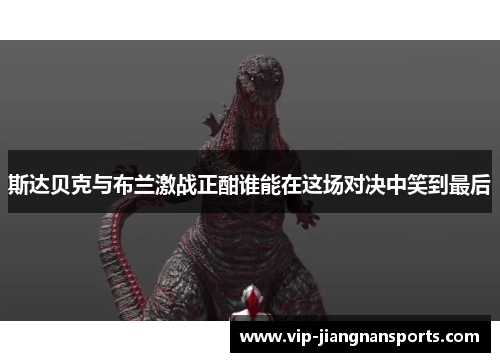 斯达贝克与布兰激战正酣谁能在这场对决中笑到最后